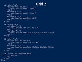 Grid 2<div class="row">
<div class="col col-50">
<div class="col-demo">.col</div>
</div>
<div class="col">
<div class="col-demo">.col</div>
</div>
<div class="col">
<div class="col-demo">.col</div>
</div>
</div>
<div class="row">
<div class="col">
<div class="col-demo">Line 1</div>
</div>
<div class="col">
<div class="col-demo">Line 1<br>Line 2<br>Line 3</div>
</div>
</div>
<div class="row">
<div class="col col-center">
<div class="col-demo">Line 1</div>
</div>
<div class="col">
<div class="col-demo">Line 1<br>Line 2<br>Line 3</div>
</div>
</div>
</div><i class="icon ion-gear-a"></i>
Settings
</a>
</div>
</div>
 