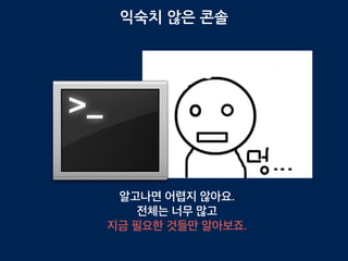 익숙치 않은 콘솔
알고나면 어렵지 않아요.
전체는 너무 많고
지금 필요한 것들만 알아보죠.
 