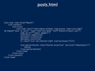controllers.js
.controller('PostsCtrl', function($scope, Posts) {
$scope.posts = Posts.all();
})
.controller('PostDetailCtrl', function($scope, $stateParams, Posts) {
$scope.post = Posts.get($stateParams.postId);
})
 