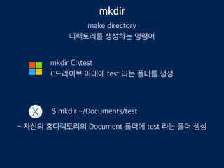 mkdir
make directory
디렉토리를 생성하는 명령어
$ mkdir ~/Documents/test
mkdir C:test
C드라이브 아래에 test 라는 폴더를 생성
~ 자신의 홈디렉토리의 Document 폴더에 test 라는 폴더 생성
 