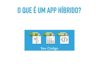 Seu Código
O QUE É UM APP HÍBRIDO?
 