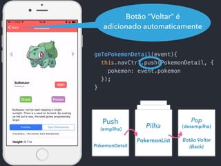 Botão “Voltar" é
adicionado automaticamente
Stack
Pokemo
nList
Stack
PokemonLi
st
Push
PokemonDetail
Pilha
PokemonList
Pop
Botão Voltar
(Back)
(empilha)
(desempilha)
 
