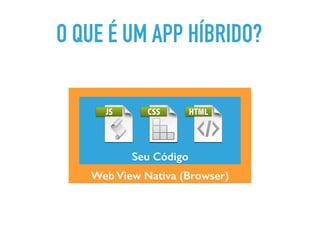 Web View Nativa (Browser)
Seu Código
O QUE É UM APP HÍBRIDO?
 