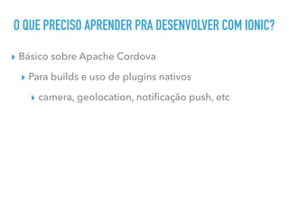 O QUE PRECISO APRENDER PRA DESENVOLVER COM IONIC?
▸ Básico sobre Apache Cordova
▸ Para builds e uso de plugins nativos
▸ camera, geolocation, notiﬁcação push, etc
 