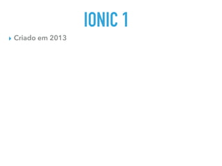 IONIC 1
▸ Criado em 2013
 