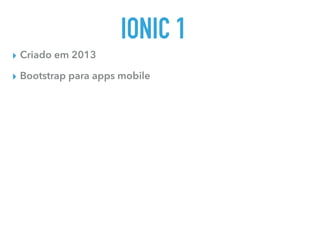 IONIC 1
▸ Criado em 2013
▸ Bootstrap para apps mobile
 