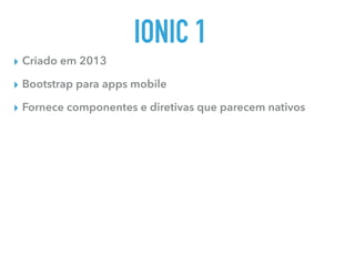 IONIC 1
▸ Criado em 2013
▸ Bootstrap para apps mobile
▸ Fornece componentes e diretivas que parecem nativos
 