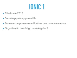 IONIC 1
▸ Criado em 2013
▸ Bootstrap para apps mobile
▸ Fornece componentes e diretivas que parecem nativos
▸ Organização de código com Angular 1
 
