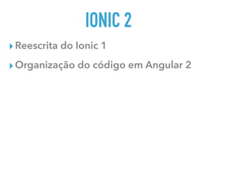 IONIC 2
▸Reescrita do Ionic 1
▸Organização do código em Angular 2
 