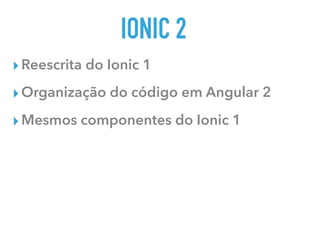 IONIC 2
▸Reescrita do Ionic 1
▸Organização do código em Angular 2
▸Mesmos componentes do Ionic 1
 