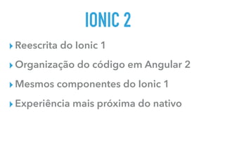 IONIC 2
▸Reescrita do Ionic 1
▸Organização do código em Angular 2
▸Mesmos componentes do Ionic 1
▸Experiência mais próxima do nativo
 