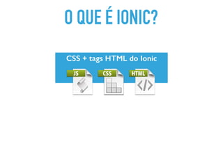 O QUE É IONIC?
CSS + tags HTML do Ionic
 