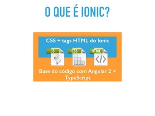 O QUE É IONIC?
Base do código com Angular 2 +
TypeScript
CSS + tags HTML do Ionic
 