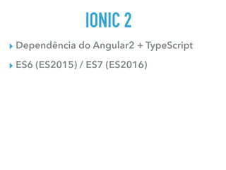IONIC 2
▸ Dependência do Angular2 + TypeScript
▸ ES6 (ES2015) / ES7 (ES2016)
 