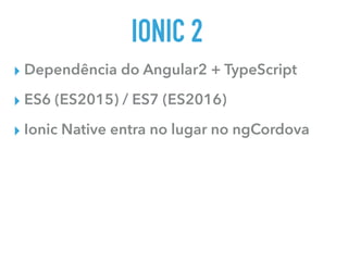 IONIC 2
▸ Dependência do Angular2 + TypeScript
▸ ES6 (ES2015) / ES7 (ES2016)
▸ Ionic Native entra no lugar no ngCordova
 