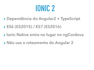 IONIC 2
▸ Dependência do Angular2 + TypeScript
▸ ES6 (ES2015) / ES7 (ES2016)
▸ Ionic Native entra no lugar no ngCordova
▸ Não usa o roteamento do Angular 2
 