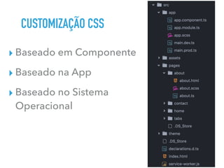 CUSTOMIZAÇÃO CSS
▸ Baseado em Componente
▸ Baseado na App
▸ Baseado no Sistema
Operacional
 