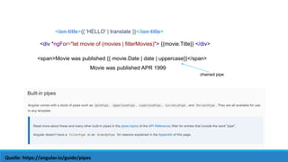 Quelle: https://angular.io/guide/pipes
<ion-title>{{ 'HELLO' | translate }}</ion-title>
<div *ngFor="let movie of (movies | filterMovies)"> {{movie.Title}} </div>
<span>Movie was published {{ movie.Date | date | uppercase}}</span>
Movie was published APR 1999
chained pipe
 