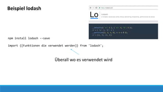 Beispiel lodash
npm install lodash --save
import {[Funktionen die verwendet werden]} from 'lodash';
Überall wo es verwendet wird
 