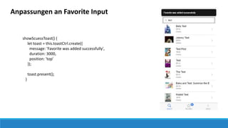 Anpassungen an Favorite Input
showScuessToast() {
let toast = this.toastCtrl.create({
message: 'Favorite was added successfully',
duration: 3000,
position: 'top'
});
toast.present();
}
 