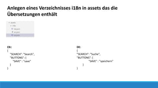 Anlegen eines Verzeichnisses i18n in assets das die
Übersetzungen enthält
DE:
{
"SEARCH": "Suche",
"BUTTONS": {
"SAVE" : "speichern"
}
}
EN:
{
"SEARCH": "Search",
"BUTTONS": {
"SAVE" : "save"
}
}
 