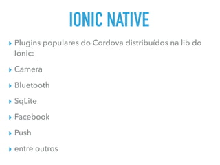 IONIC NATIVE
▸ Plugins populares do Cordova distribuídos na lib do
Ionic:
▸ Camera
▸ Bluetooth
▸ SqLite
▸ Facebook
▸ Push
▸ entre outros
 