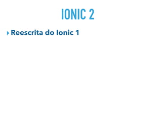 IONIC 2
▸Reescrita do Ionic 1
 