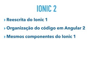 IONIC 2
▸Reescrita do Ionic 1
▸Organização do código em Angular 2
▸Mesmos componentes do Ionic 1
 