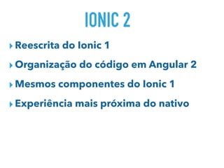 IONIC 2
▸Reescrita do Ionic 1
▸Organização do código em Angular 2
▸Mesmos componentes do Ionic 1
▸Experiência mais próxima do nativo
 