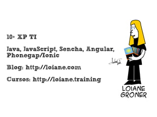 • 10+ XP TI
• Java, JavaScript, Sencha, Angular,
Phonegap/Ionic
• Blog: http://loiane.com
• Cursos: http://loiane.training
 