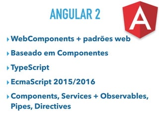 ANGULAR 2
▸WebComponents + padrões web
▸Baseado em Componentes
▸TypeScript
▸EcmaScript 2015/2016
▸Components, Services + Observables,
Pipes, Directives
 