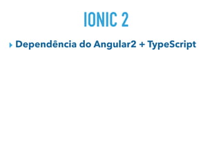 IONIC 2
▸ Dependência do Angular2 + TypeScript
 