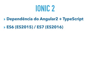 IONIC 2
▸ Dependência do Angular2 + TypeScript
▸ ES6 (ES2015) / ES7 (ES2016)
 