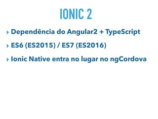 IONIC 2
▸ Dependência do Angular2 + TypeScript
▸ ES6 (ES2015) / ES7 (ES2016)
▸ Ionic Native entra no lugar no ngCordova
 