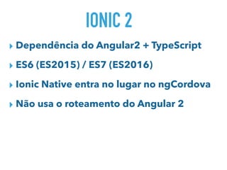 IONIC 2
▸ Dependência do Angular2 + TypeScript
▸ ES6 (ES2015) / ES7 (ES2016)
▸ Ionic Native entra no lugar no ngCordova
▸ Não usa o roteamento do Angular 2
 