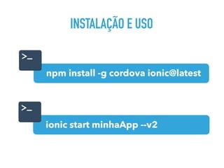INSTALAÇÃO E USO
npm install -g cordova ionic@latest
ionic start minhaApp --v2
 