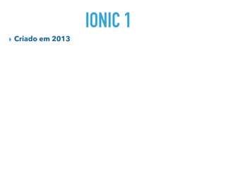 IONIC 1
▸ Criado em 2013
 
