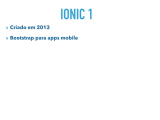 IONIC 1
▸ Criado em 2013
▸ Bootstrap para apps mobile
 
