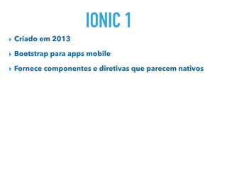 IONIC 1
▸ Criado em 2013
▸ Bootstrap para apps mobile
▸ Fornece componentes e diretivas que parecem nativos
 