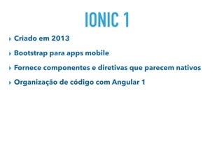 IONIC 1
▸ Criado em 2013
▸ Bootstrap para apps mobile
▸ Fornece componentes e diretivas que parecem nativos
▸ Organização de código com Angular 1
 