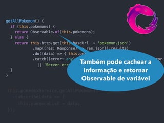 Também pode cachear a
informação e retornar
Observable de variável
 