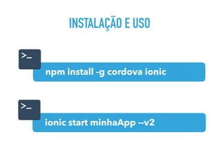 INSTALAÇÃO E USO
npm install -g cordova ionic
ionic start minhaApp --v2
 