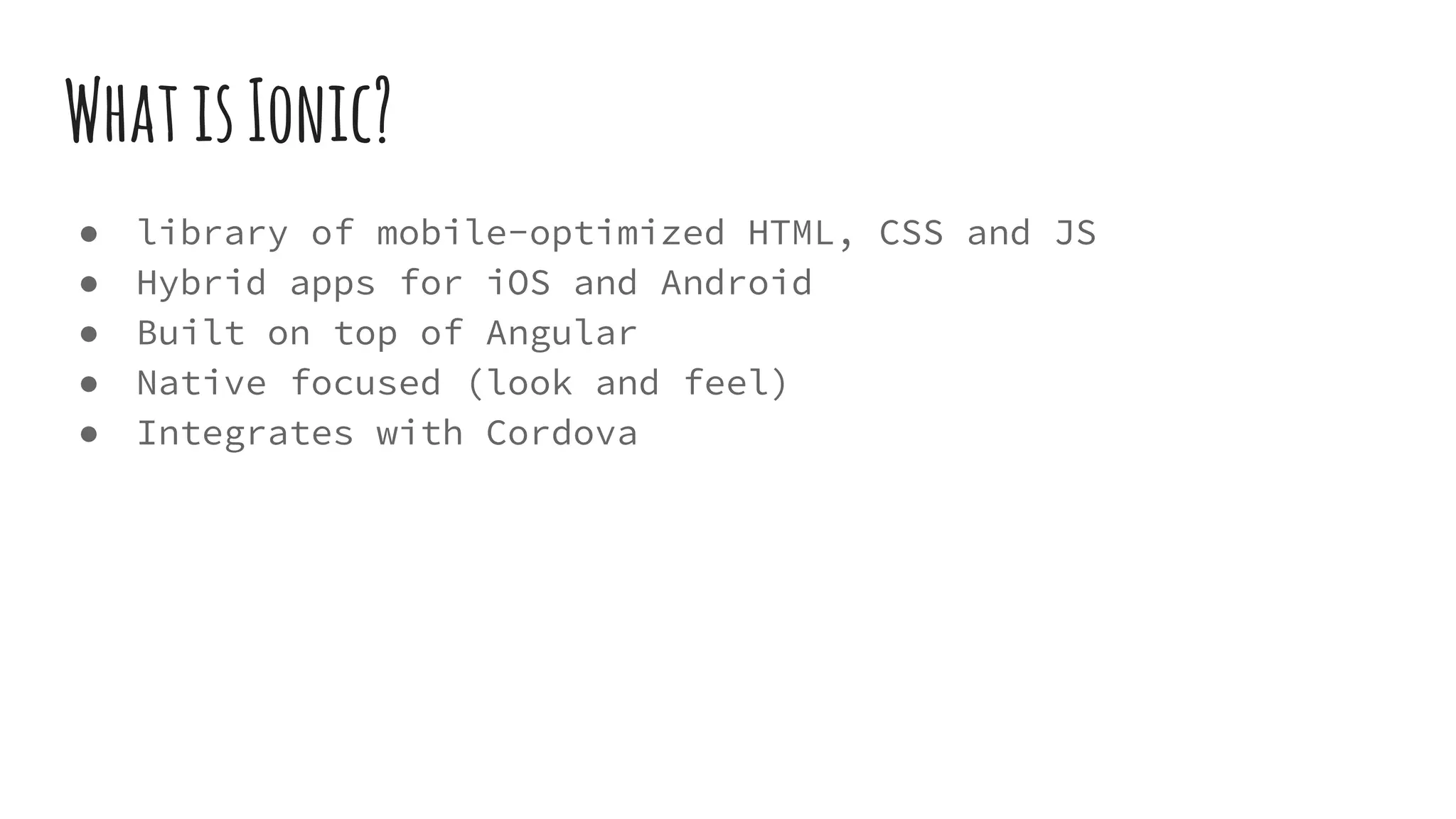 WhatisIonic?
● library of mobile-optimized HTML, CSS and JS
● Hybrid apps for iOS and Android
● Built on top of Angular
● Native focused (look and feel)
● Integrates with Cordova