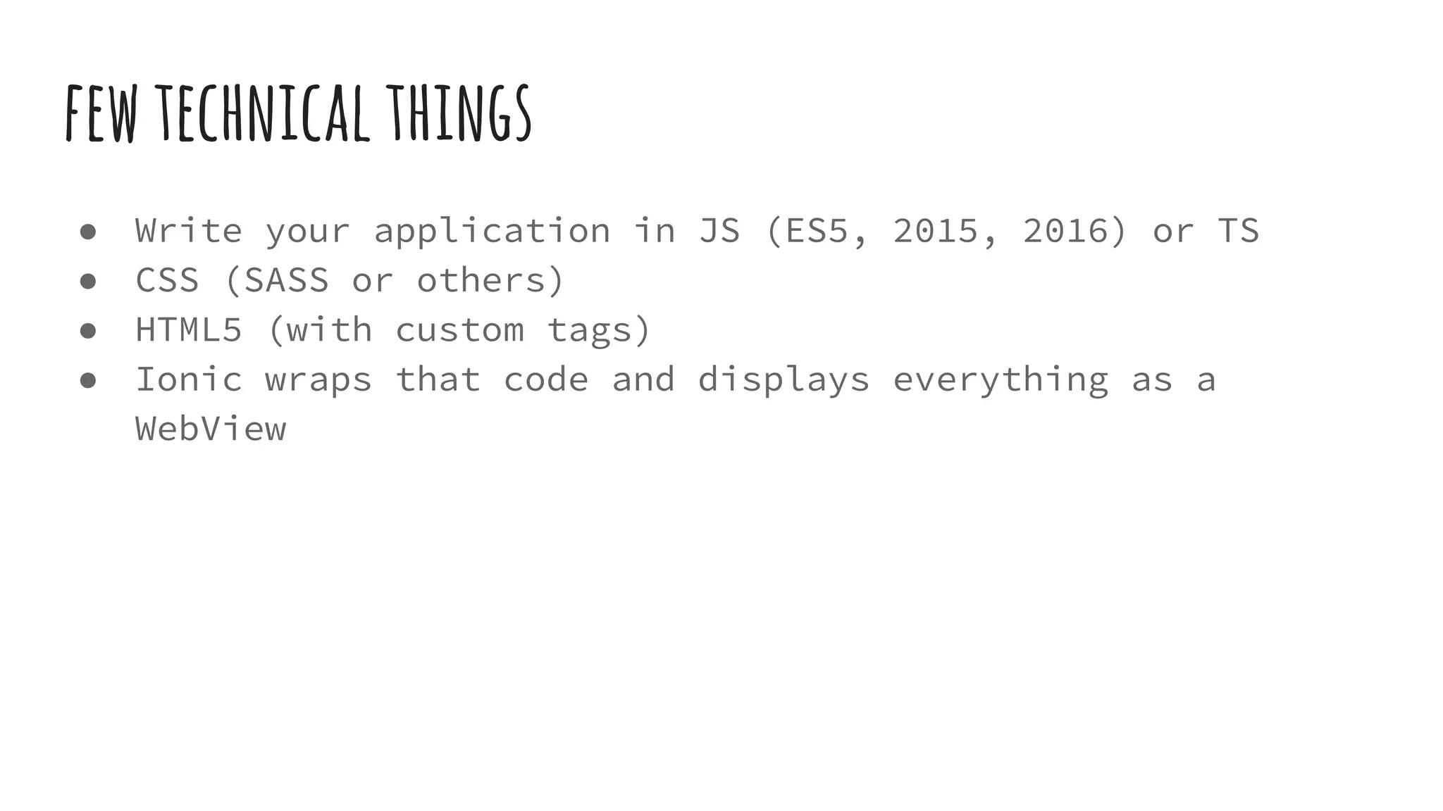 fewtechnicalthings
● Write your application in JS (ES5, 2015, 2016) or TS
● CSS (SASS or others)
● HTML5 (with custom tags)
● Ionic wraps that code and displays everything as a
WebView