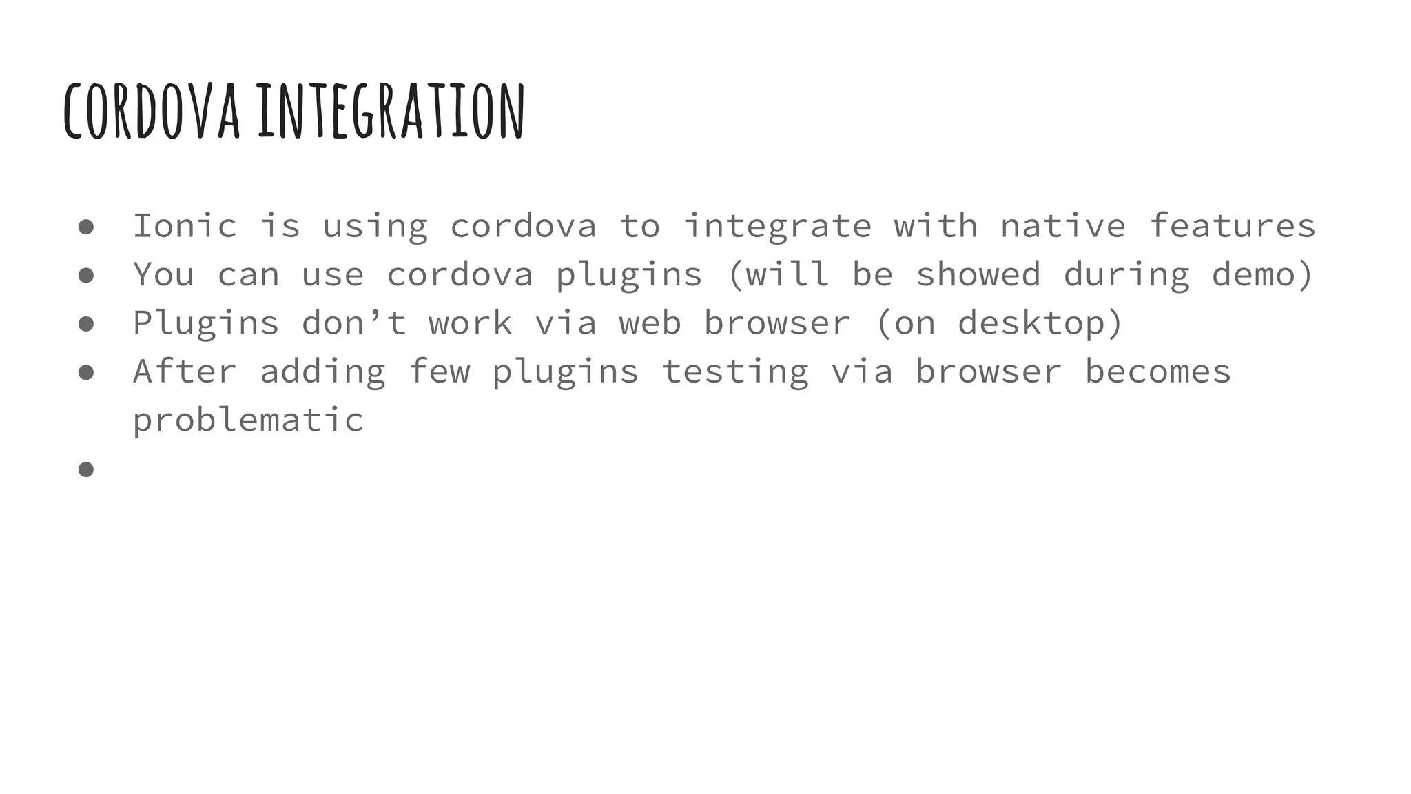 cordovaintegration
● Ionic is using cordova to integrate with native features
● You can use cordova plugins (will be showed during demo)
● Plugins don’t work via web browser (on desktop)
● After adding few plugins testing via browser becomes
problematic
●