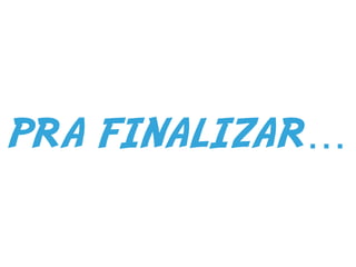 PRA FINALIZAR…
 
