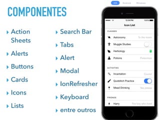 COMPONENTES
▸ Action
Sheets
▸ Alerts
▸ Buttons
▸ Cards
▸ Icons
▸ Lists
▸ Search Bar
▸ Tabs
▸ Alert
▸ Modal
▸ IonRefresher
▸ Keyboard
▸ entre outros
 