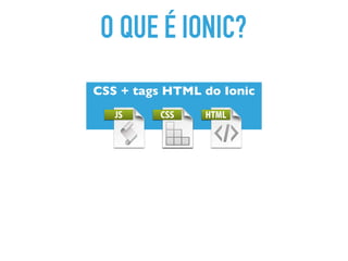 O QUE É IONIC?
CSS + tags HTML do Ionic
 