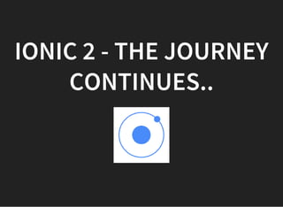 IONIC 2 - THE JOURNEY
CONTINUES..
 