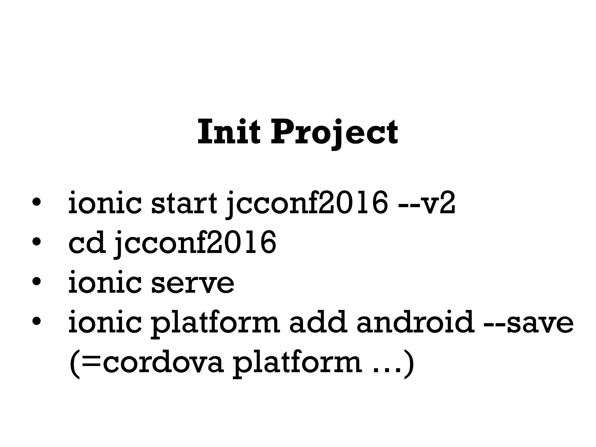 Init Project
• ionic start jcconf2016 --v2
• cd jcconf2016
• ionic serve
• ionic platform add android --save
(=cordova platform …)
 